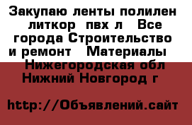 Закупаю ленты полилен, литкор, пвх-л - Все города Строительство и ремонт » Материалы   . Нижегородская обл.,Нижний Новгород г.